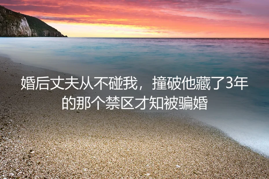 结婚三年丈夫从不碰我，撞破他锁了3年的禁区我找回了人生主动权