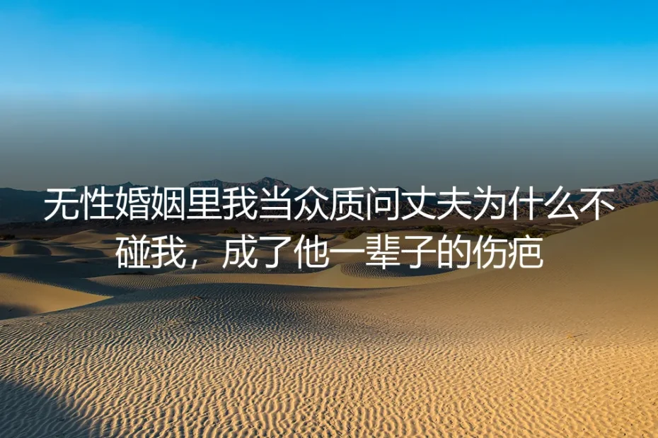 无性婚姻第三年，我当众质问丈夫为什么不碰我，那句话成了他一辈子的伤疤