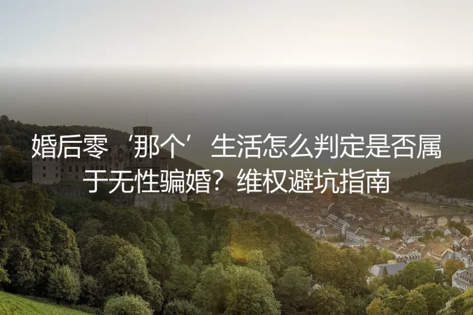 婚后零性生活算不算无性骗婚？保姆级维权避坑实操指南