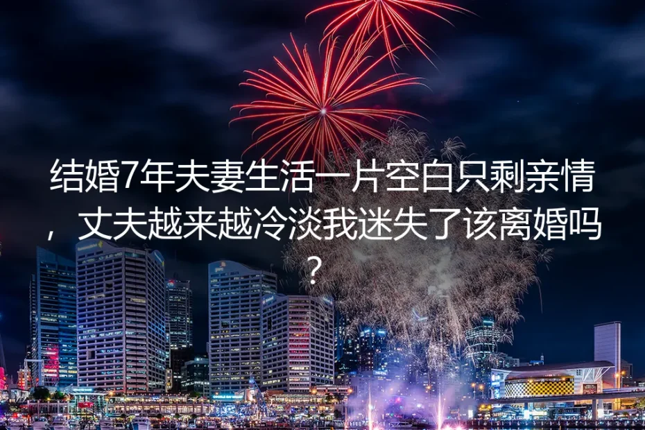 结婚7年夫妻生活空白只剩亲情：丈夫冷淡该不该离婚？深度答疑