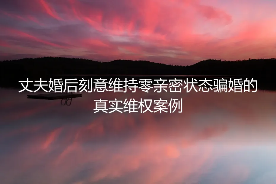 婚后3年零亲密：丈夫刻意维持零亲密状态骗婚的真实维权实录