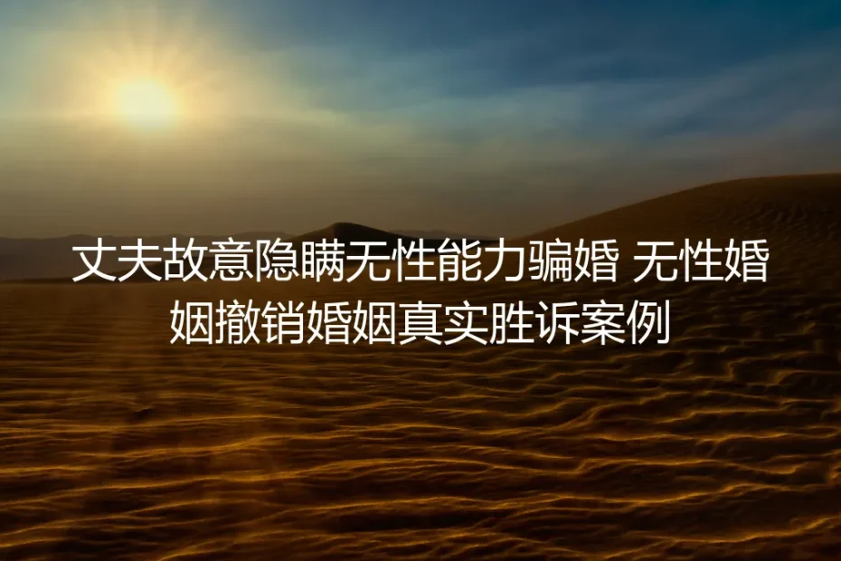 丈夫故意隐瞒无性能力骗婚：一起撤销婚姻真实胜诉案例的维权启示