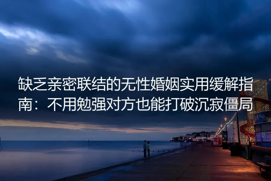缺乏亲密联结的无性婚姻实用缓解指南：不用勉强对方也能打破沉寂僵局