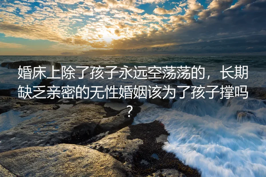无性婚姻深度FAQ：长期无亲密的婚姻，该为了孩子硬撑吗？