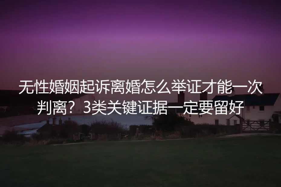 无性婚姻起诉离婚怎么举证才能一次判离？3类关键证据留存实操指南