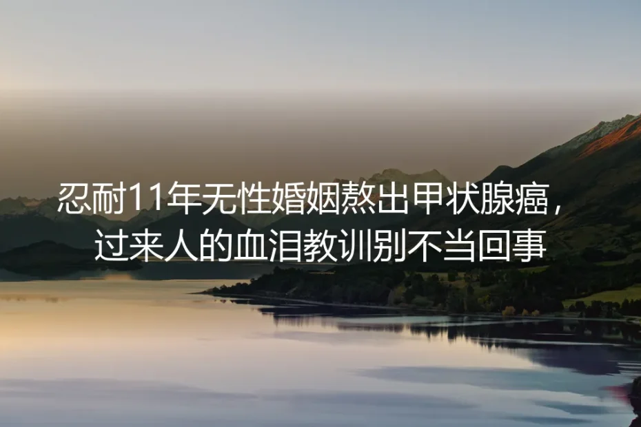忍耐11年无性婚姻熬出甲状腺癌：别拿健康换别人眼里的‘完整家庭’