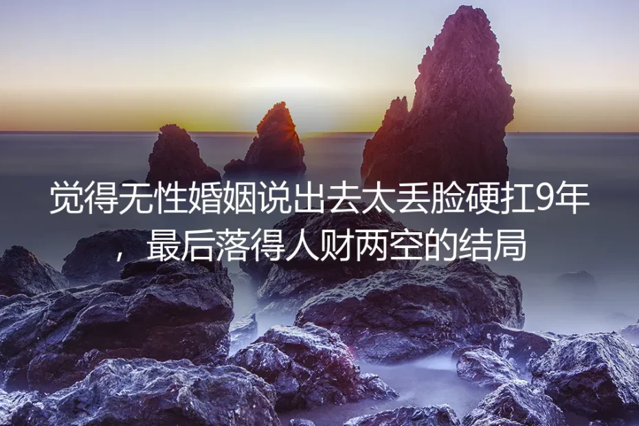 觉得无性婚姻说出去太丢脸硬扛9年：别让面子执念熬到人财两空