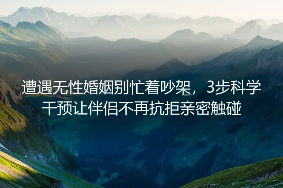遭遇无性婚姻别忙着吵架，3步科学干预让伴侣不再抗拒亲密触碰