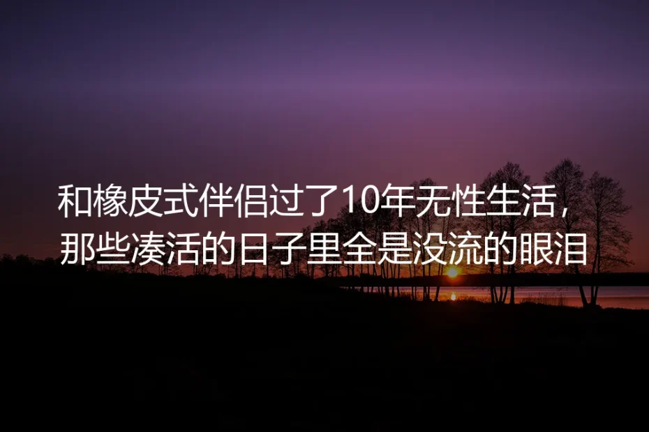 和橡皮式伴侣过了10年无性生活：那些没流的眼泪，最后成了我的底气