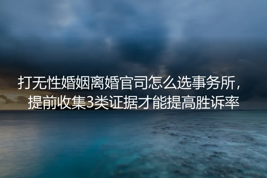 无性婚姻离婚官司实操指南：事务所怎么选？提前收集3类证据才能提高胜诉率