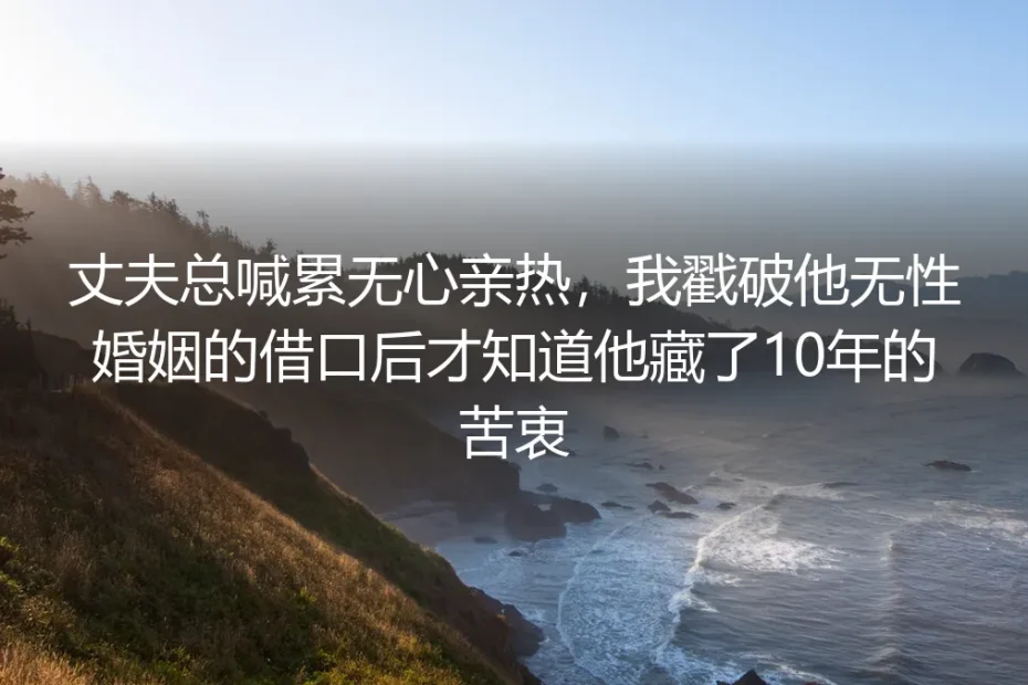 丈夫总喊累无心亲热，我戳破他无性婚姻的借口后才知道他藏了10年的苦衷
