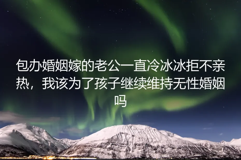 包办婚姻遇丈夫冷待拒亲热：为孩子维持无性婚姻的高频答疑