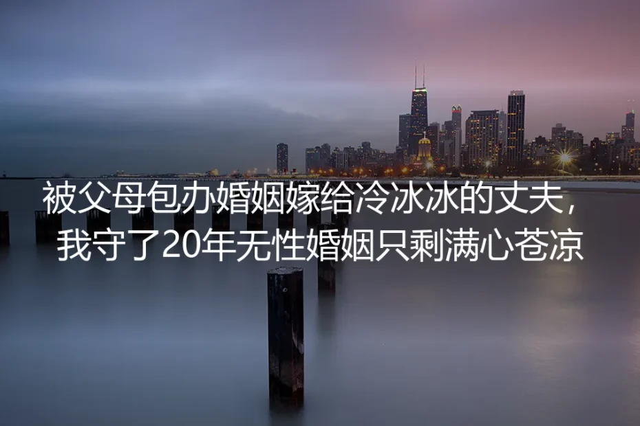 被包办嫁给冷心肠丈夫，我守了20年无性婚姻终于不再等爱