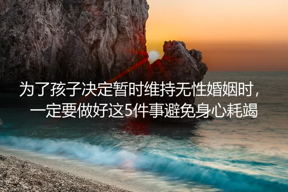 为了孩子决定暂时维持无性婚姻避坑指南：做好5件事避免身心耗竭