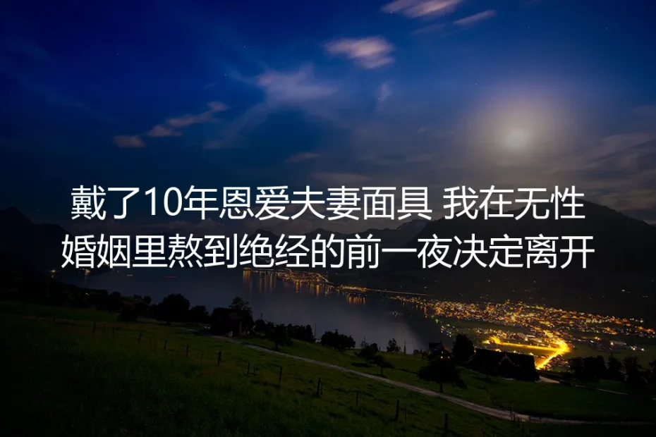 戴了10年恩爱夫妻面具 我在无性婚姻里熬到绝经的前一夜决定离开