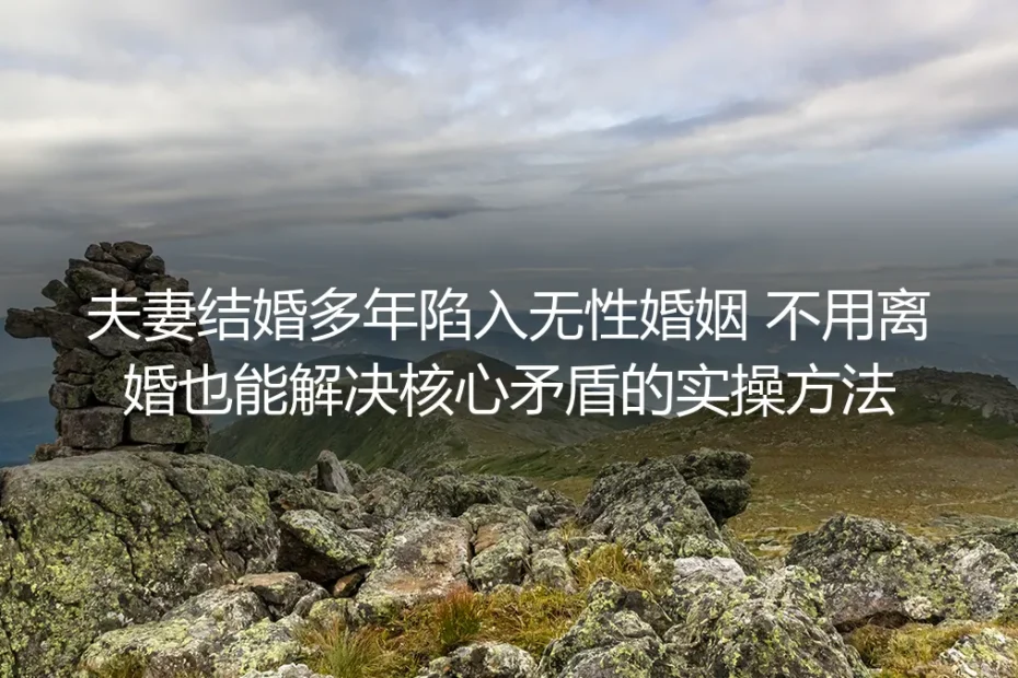 结婚多年陷入无性婚姻：不离婚也能化解核心矛盾的保姆级实操指南