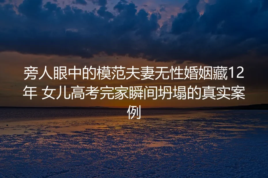 旁人眼中的模范夫妻藏12年无性婚姻：女儿高考完，家瞬间坍塌的真实剖析