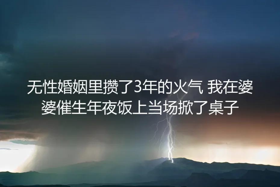 攒了3年无性婚姻的火气，我在婆婆的催生年夜饭上掀了桌
