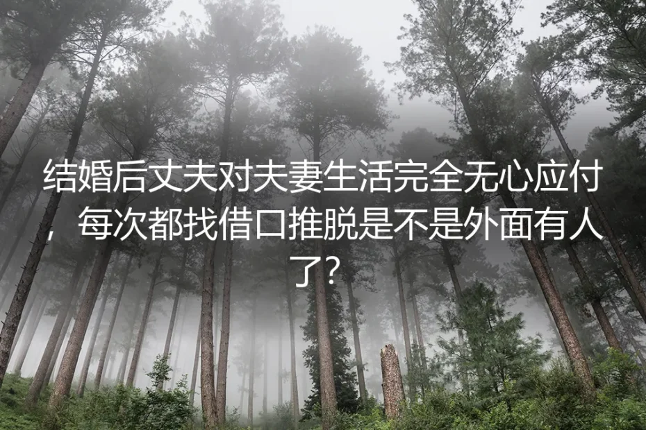 婚后丈夫总找借口推脱夫妻生活，是不是外面有人了？深度答疑