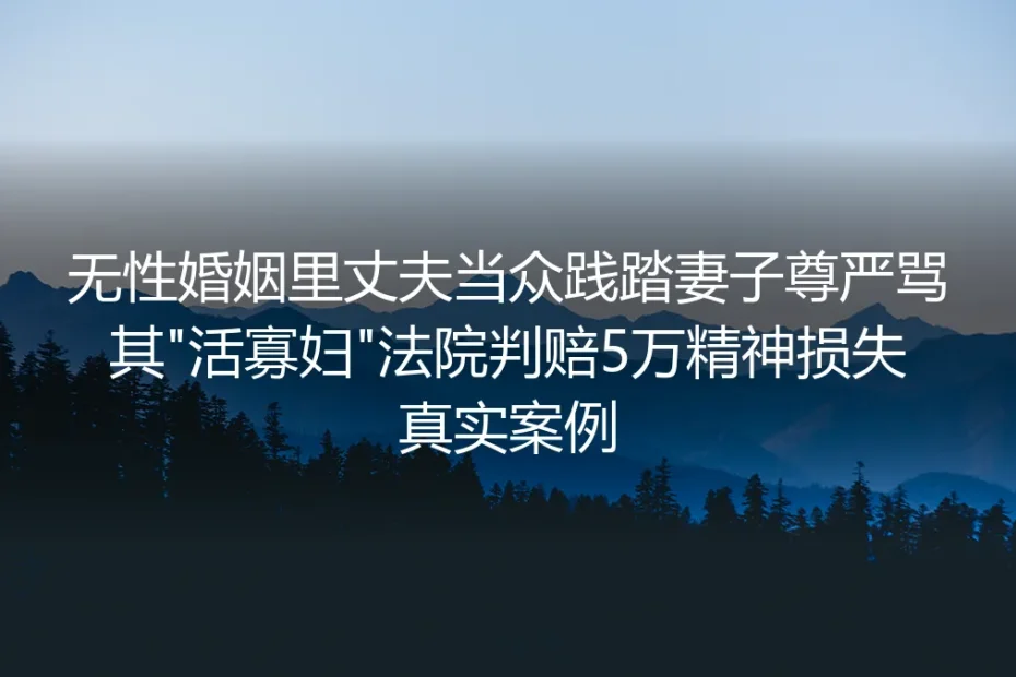 当众骂妻“活寡妇”判赔5万：无性婚姻里的尊严侵权与破局方案