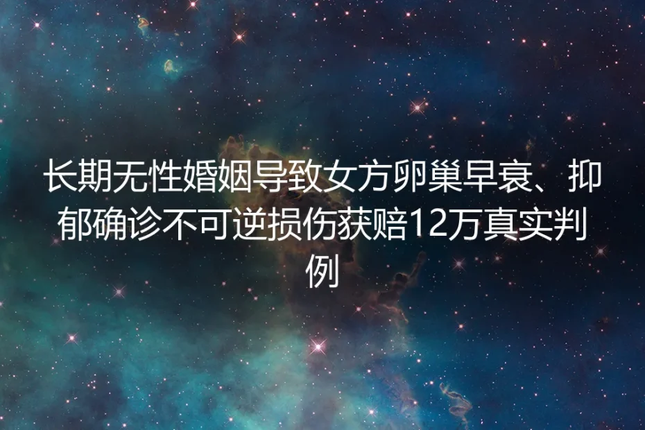 长期无性婚姻致女方卵巢早衰、抑郁获赔12万：别为婚姻面子耗坏自己