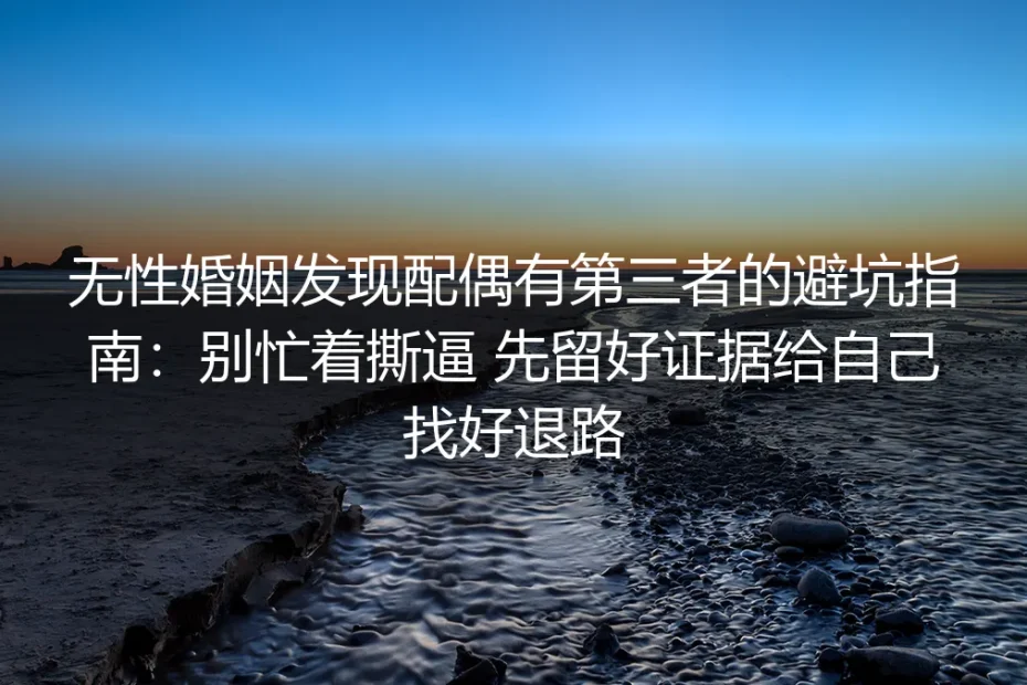 无性婚姻遇第三者避坑指南：别忙着撕逼，留好证据找好退路