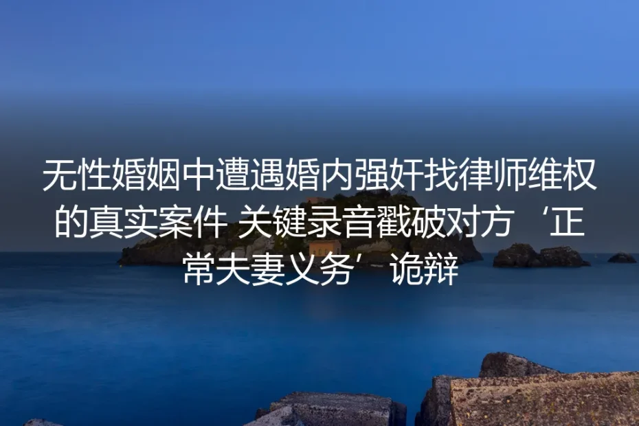 无性婚姻遭遇婚内强奸维权实录：关键录音戳破‘夫妻义务’诡辩