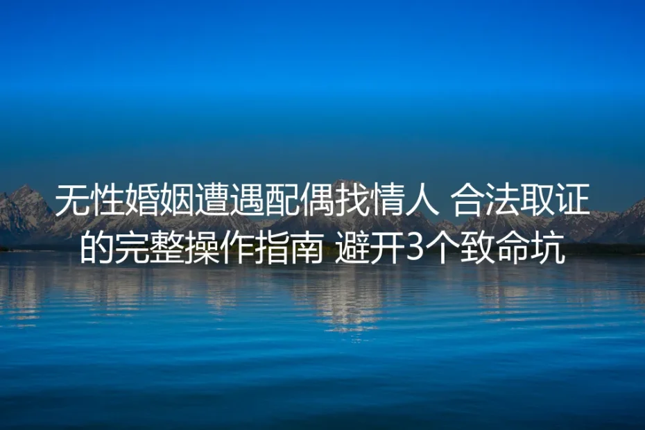 无性婚姻遭遇配偶找情人：合法取证完整操作指南（附3个致命避坑点）