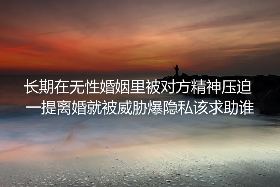 长期在无性婚姻中遭精神压迫、提离婚被威胁爆隐私怎么办？深度答疑