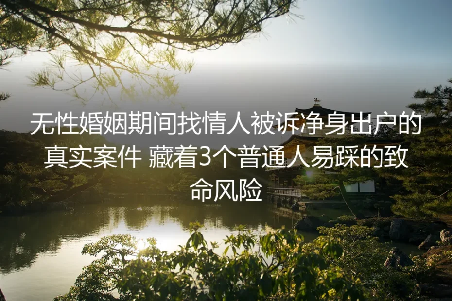 无性婚姻期间找情人被诉净身出户的真实案件：藏着3个普通人易踩的致命风险
