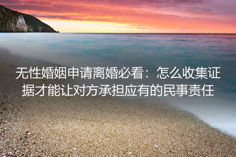 无性婚姻申请离婚必看：怎么收集证据让对方承担应有民事责任（实操避坑指南）