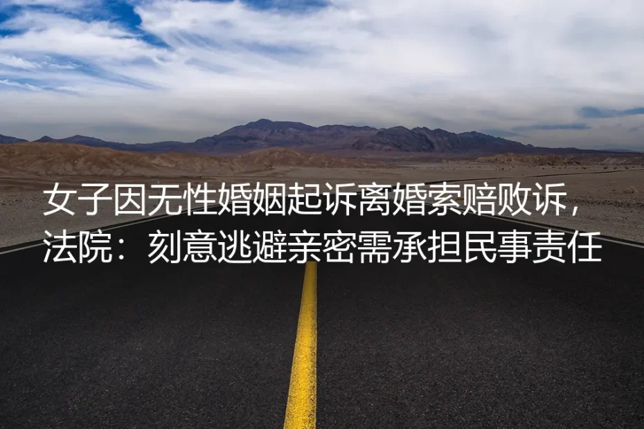 女子无性婚姻索赔败诉背后：刻意逃避亲密的责任边界与破局路径