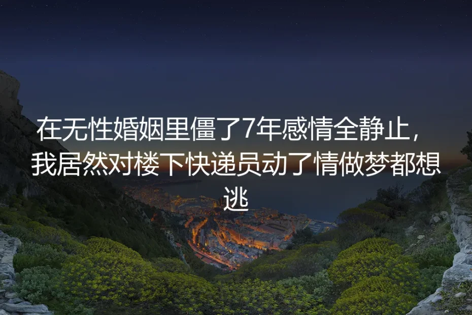 在无性婚姻里僵了7年感情全静止，我曾对楼下快递员动了逃念