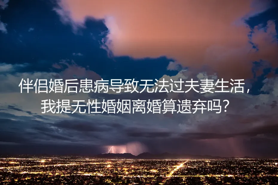 婚后伴侣患病致无性婚姻提离婚算遗弃吗？高频问题深度答疑