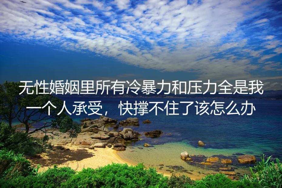无性婚姻里独自扛下冷暴力与压力快撑不住？核心问题深度答疑