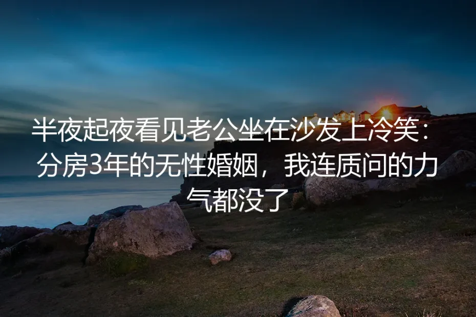 分房三年撞见老公在沙发冷笑，我终于没力气问“你为什么不碰我”