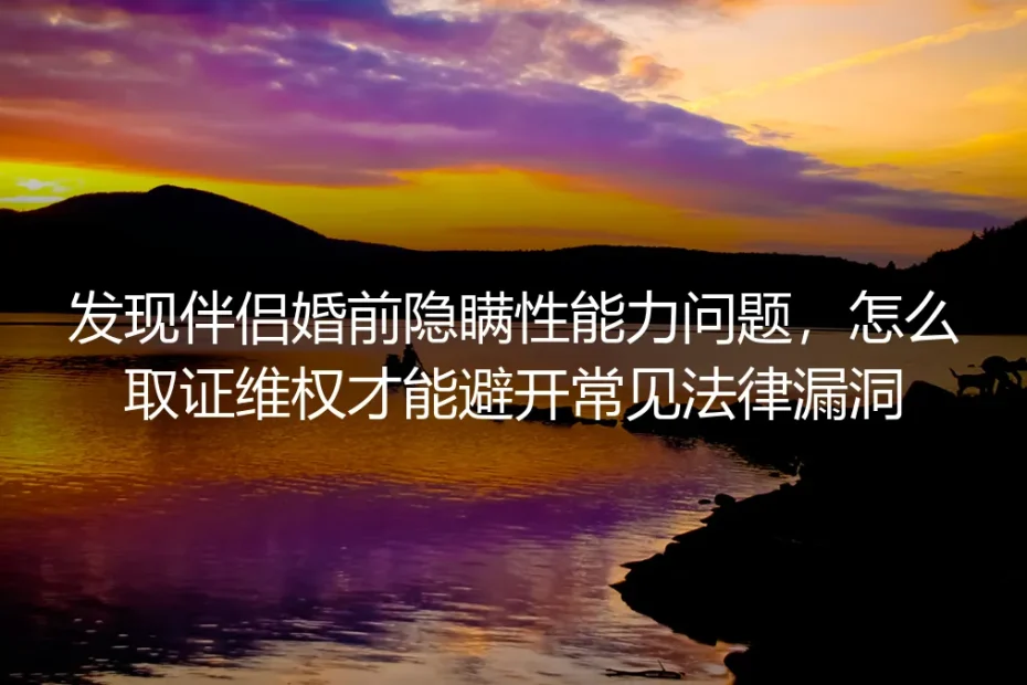 发现伴侣婚前隐瞒性能力问题：取证维权避法律漏洞保姆级指南
