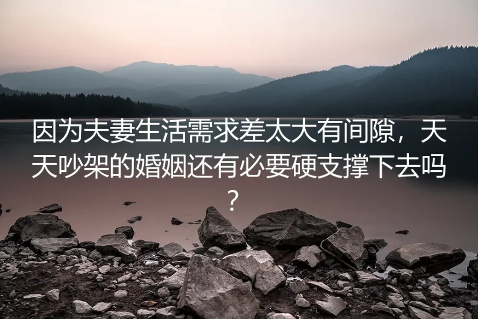 夫妻生活需求差太大天天吵架？婚姻要不要硬撑的深度答疑