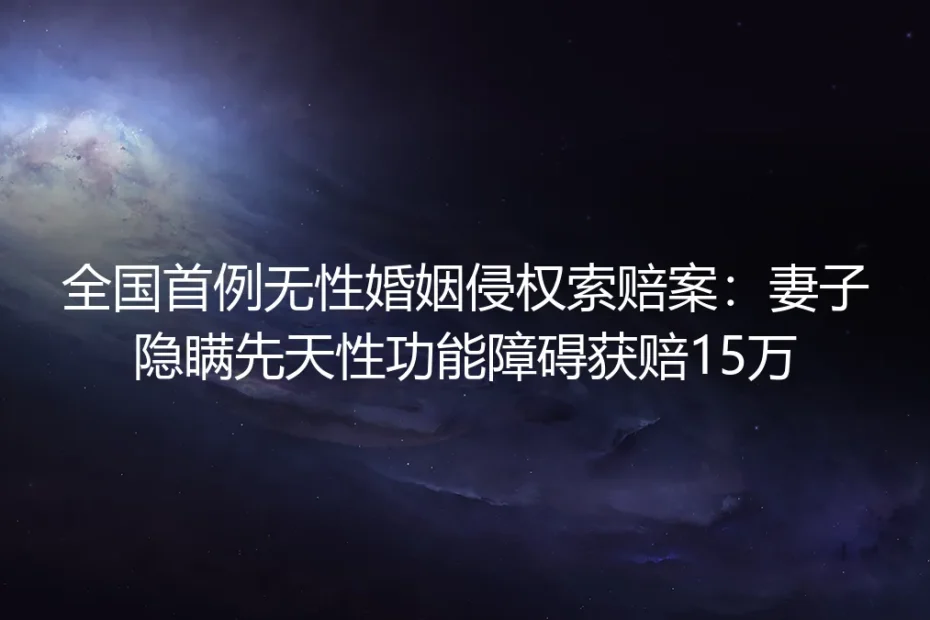 全国首例无性婚姻侵权索赔案复盘：妻子隐瞒先天性功能障碍丈夫获赔15万的避坑指南