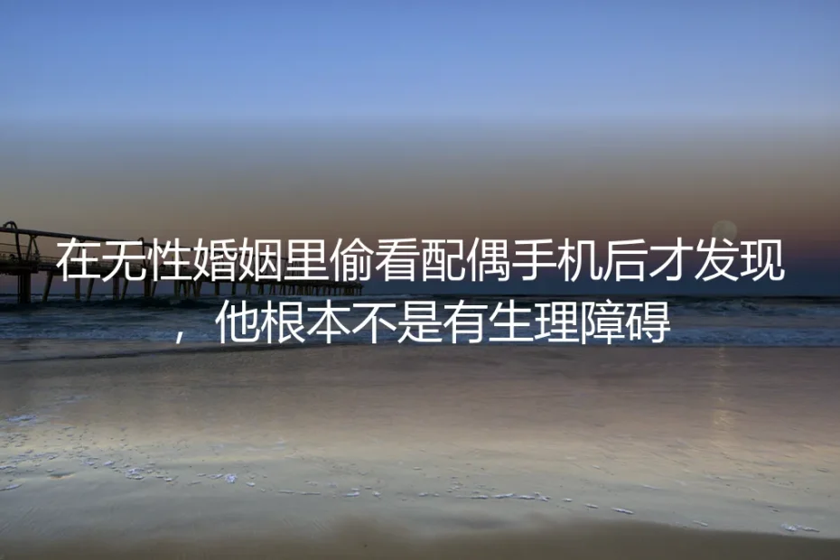 偷看他手机的那个冬夜，我撕碎了维持四年的“无性婚姻”遮羞布