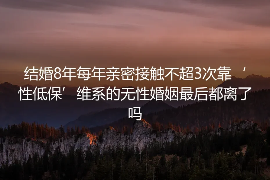 结婚8年每年亲密接触不超3次：靠“性低保”维系的无性婚姻最后都离了吗