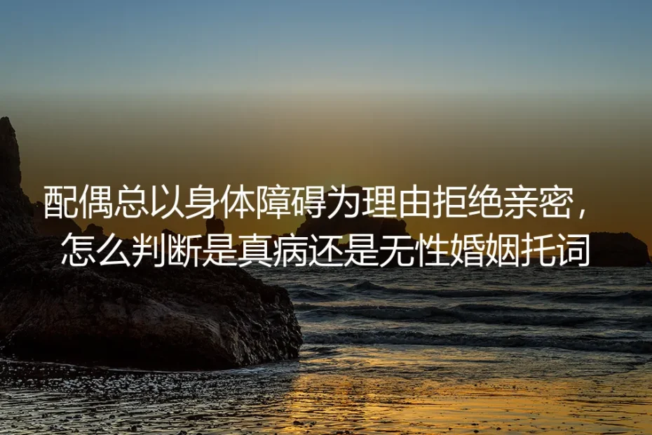 配偶总以身体障碍拒亲密？4个核心问题辨明真病还是无性婚姻托词