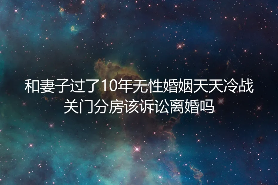 结婚10年无性婚姻天天冷战分房，该诉讼离婚吗？5个核心问题帮你理性决策