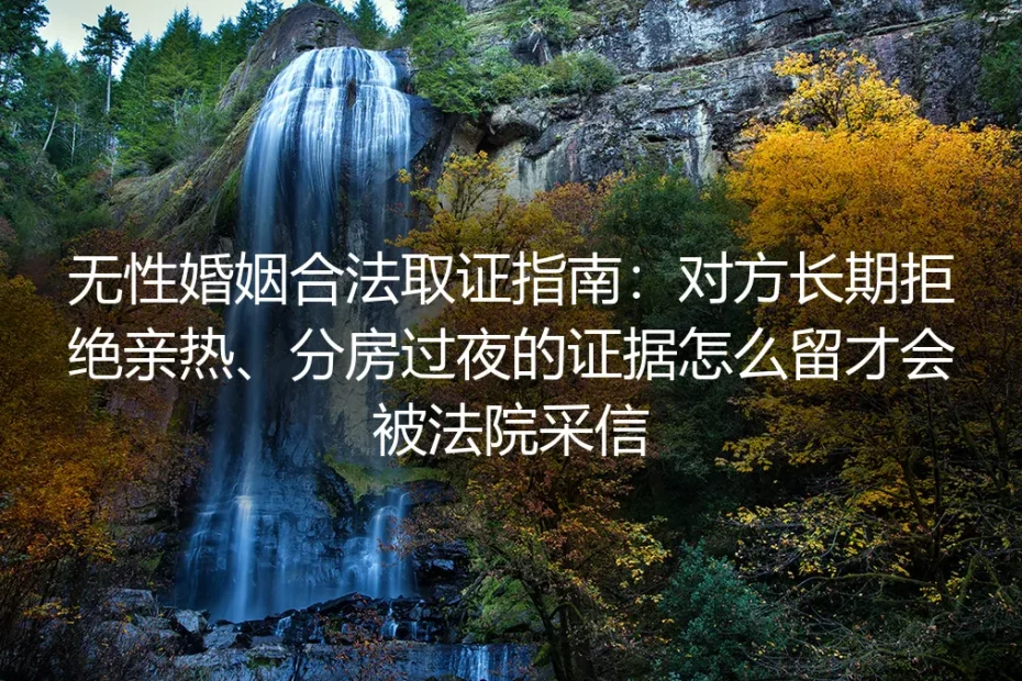 无性婚姻合法取证保姆级指南：对方长期拒绝亲热、分房过夜的证据怎么留才会被法院采信