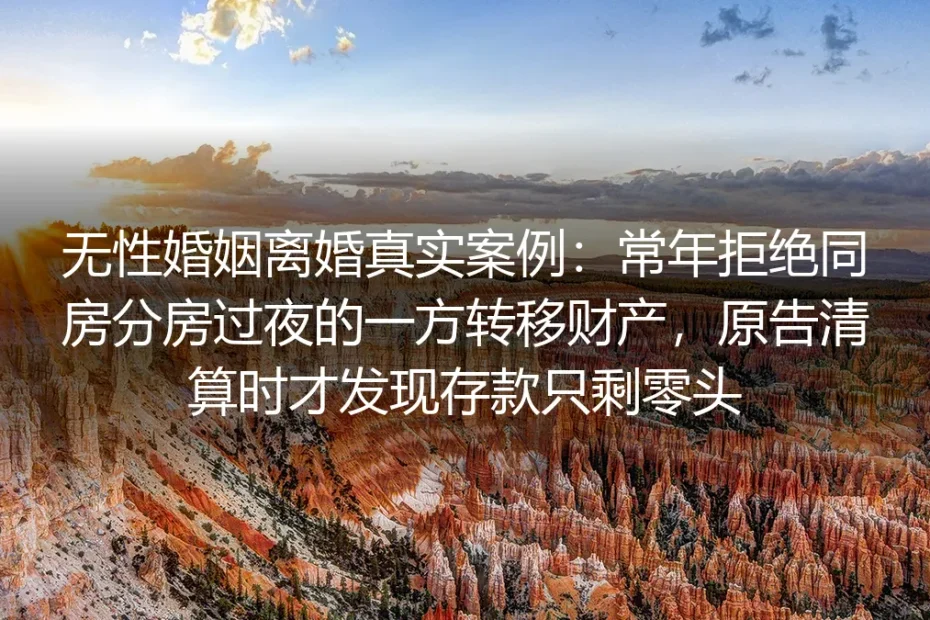 无性婚姻离婚真实案例：常年分房拒同房的伴侣转移财产，清算时存款仅剩零头