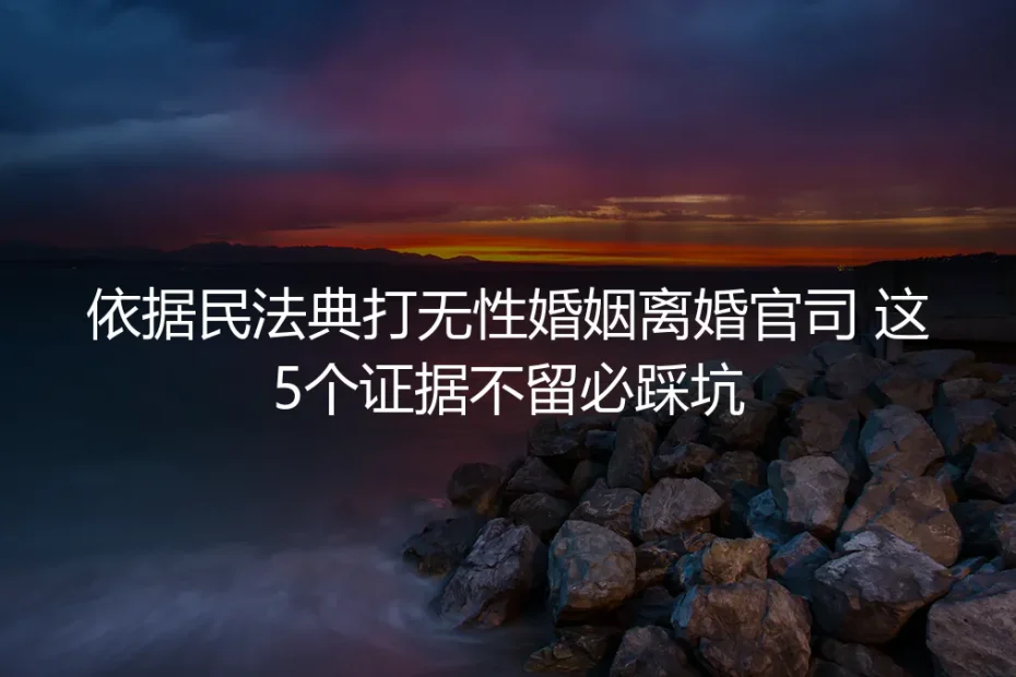 无性婚姻实操避坑指南：依据民法典打无性婚姻离婚官司，5个证据不留必踩坑