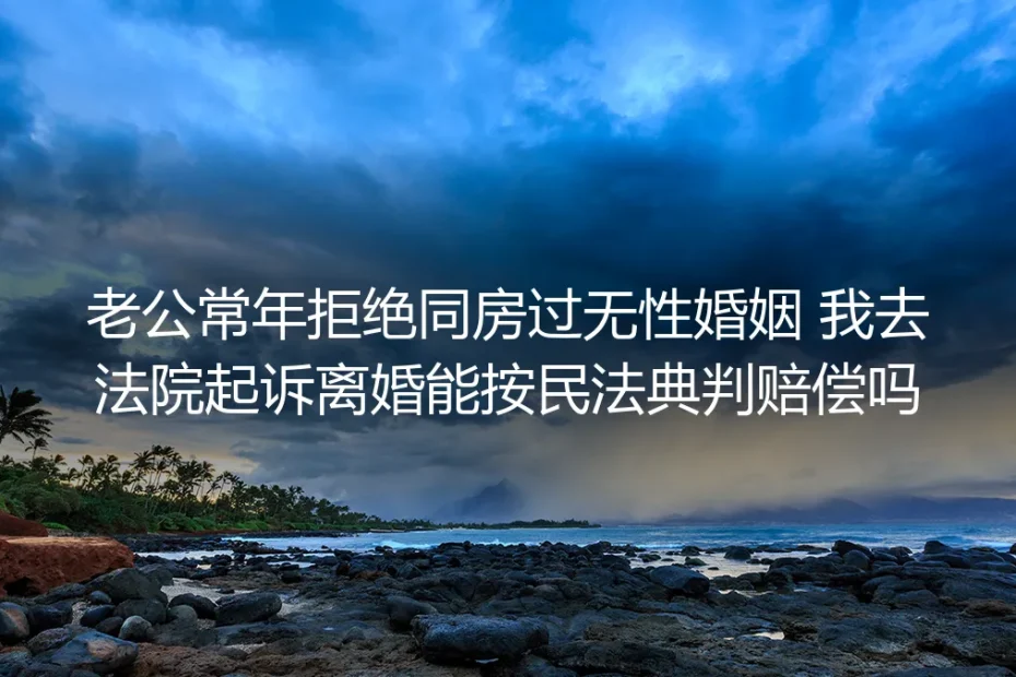 无性婚姻离婚赔偿FAQ：老公常年拒同房，民法典支持索赔吗？