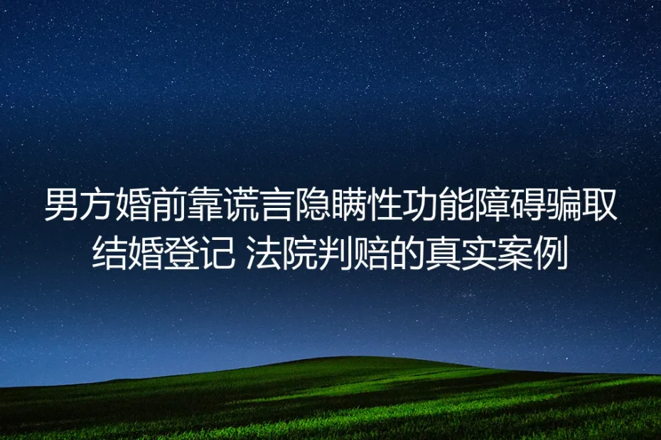 婚前隐瞒性功能障碍骗领结婚证获判赔：无性婚姻的维权与抉择
