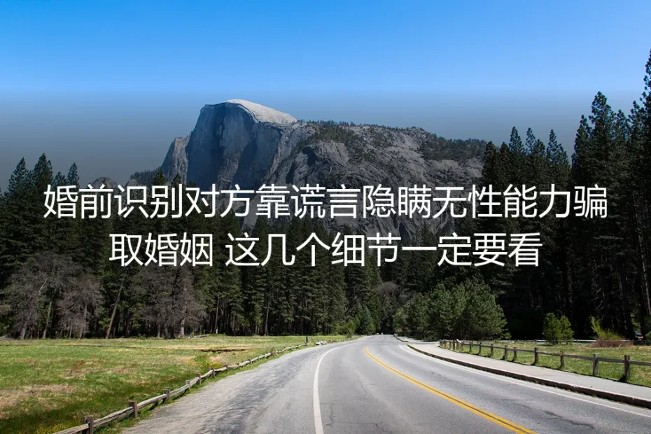 婚前识别隐瞒无性能力骗婚保姆级指南：这几个细节帮你避开人财两空的坑