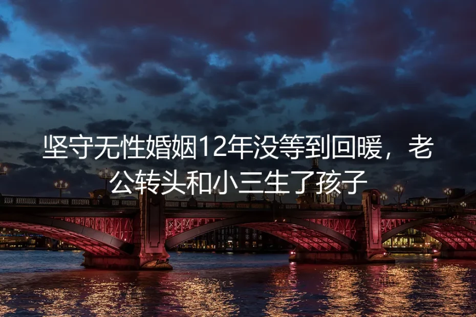 坚守无性婚姻12年没等到回暖，老公转头和小三生了孩子：中年空壳婚姻的隐秘溃败与止损路径